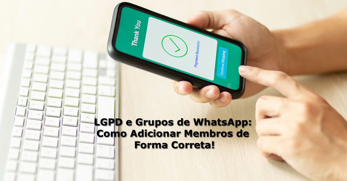 LGPD e Grupos de WhatsApp: Como Adicionar Membros de Forma Correta!